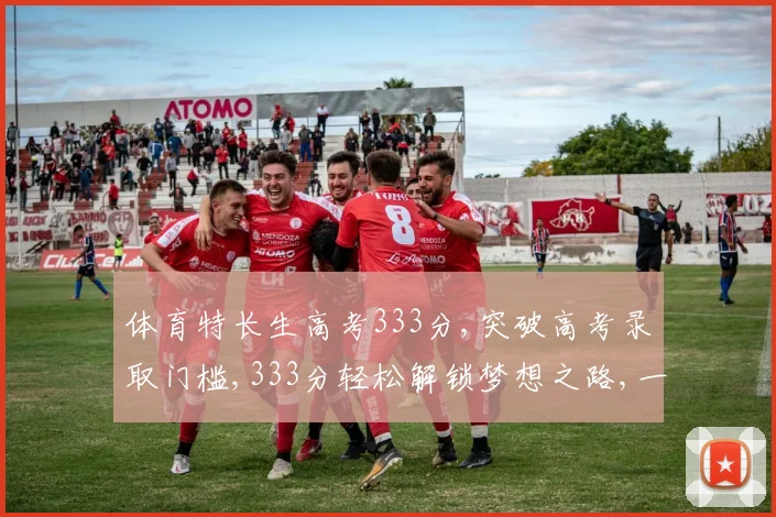体育特长生高考333分,突破高考录取门槛,333分轻松解锁梦想之路,一考定乾坤
