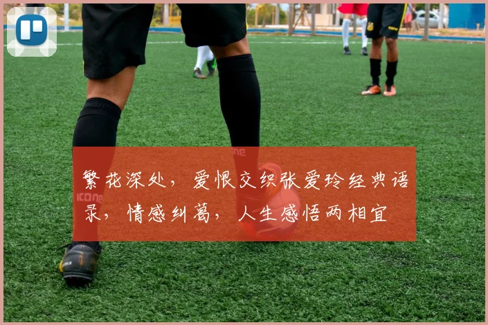 繁花深处，爱恨交织张爱玲经典语录，情感纠葛，人生感悟两相宜