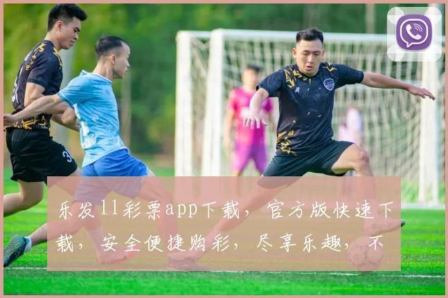 乐发ll彩票app下载，官方版快速下载，安全便捷购彩，尽享乐趣，不容错过