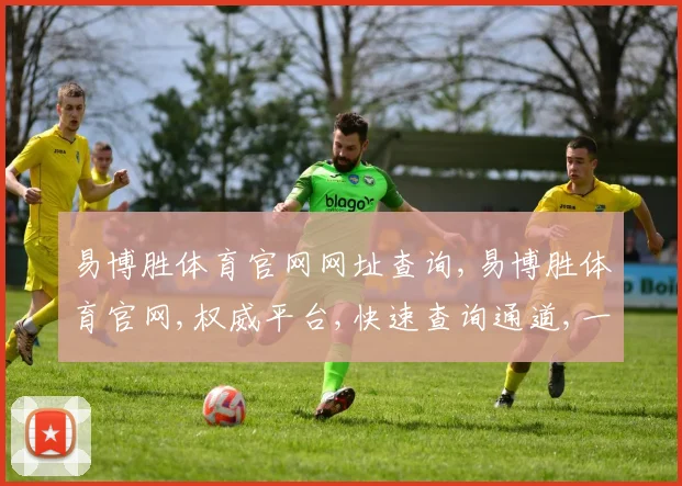 易博胜体育官网网址查询,易博胜体育官网,权威平台,快速查询通道,一网打尽