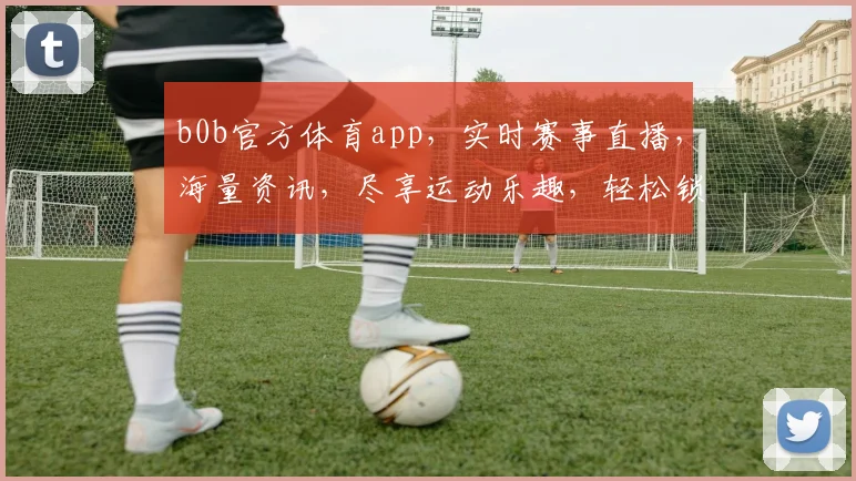 b0b官方体育app，实时赛事直播，海量资讯，尽享运动乐趣，轻松锁定精彩瞬间，不容错过