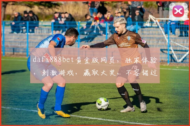 dafa888bet黄金版网页，独家体验，刺激游戏，赢取大奖，不容错过，让您乐在其中，笑傲江湖