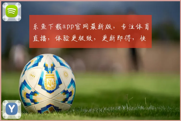 乐鱼下载app官网最新版，专注体育直播，体验更极致，更新即得，快来体验