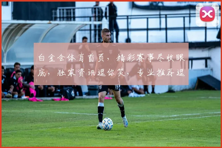 白金会体育首页，精彩赛事尽收眼底，独家资讯逗你笑，专业推荐逗你赢